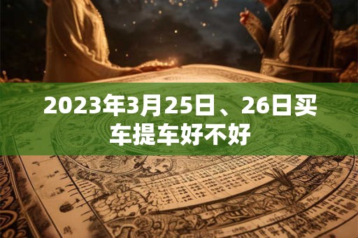 2023年3月25日、26日买车提车好不好