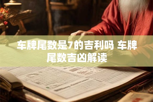 车牌尾数是7的吉利吗 车牌尾数吉凶解读 车牌尾数是7的吉利吗 车牌尾数吉凶解读