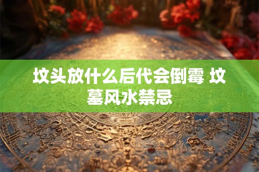 坟头放什么后代会倒霉 坟墓风水禁忌