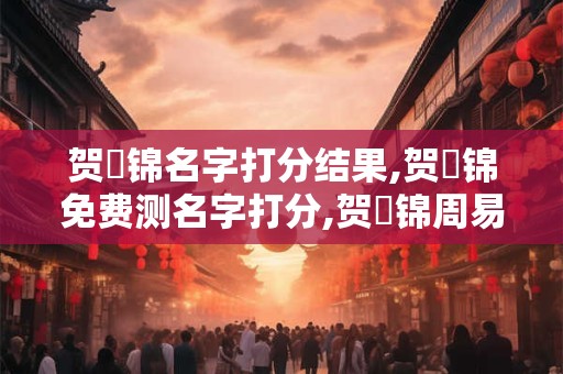 贺竑锦名字打分结果,贺竑锦免费测名字打分,贺竑锦周易免费测名字打分