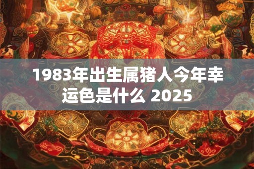 1983年出生属猪人今年幸运色是什么 2025