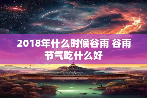 2018年什么时候谷雨 谷雨节气吃什么好