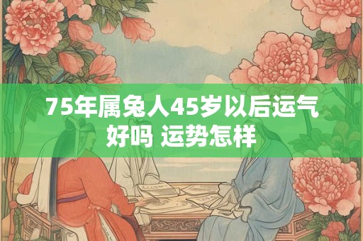 75年属兔人45岁以后运气好吗 运势怎样