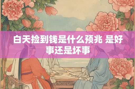 白天捡到钱是什么预兆 是好事还是坏事 白天捡到钱是什么预兆 是好事还是坏事