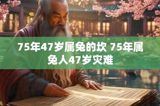 75年47岁属兔的坎 75年属兔人47岁灾难