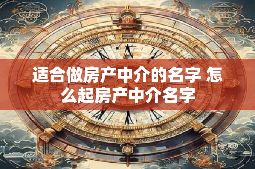 适合做房产中介的名字 怎么起房产中介名字