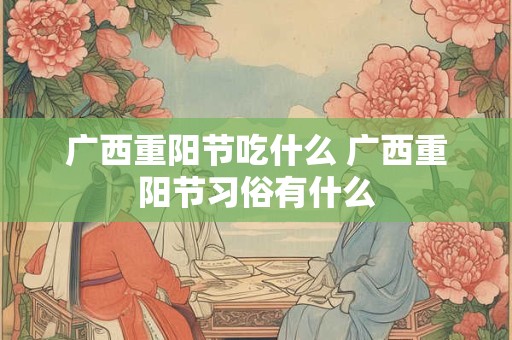广西重阳节吃什么 广西重阳节习俗有什么 广西重阳节吃什么 广西重阳节习俗有什么