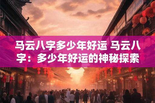 马云八字多少年好运 马云八字：多少年好运的神秘探索