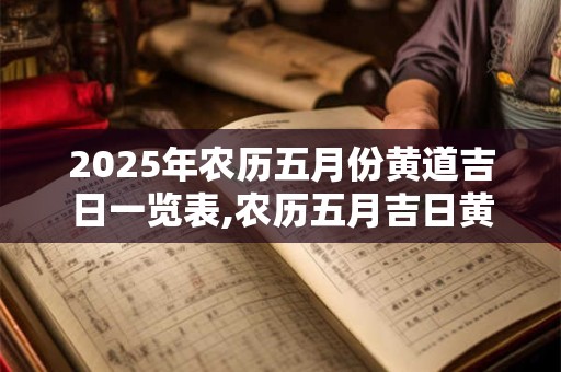 2025年农历五月份黄道吉日一览表,农历五月吉日黄历查询