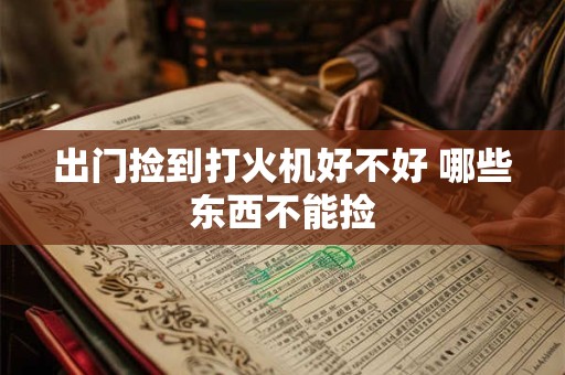 出门捡到打火机好不好 哪些东西不能捡