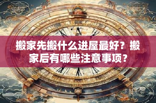 搬家先搬什么进屋最好？搬家后有哪些注意事项？