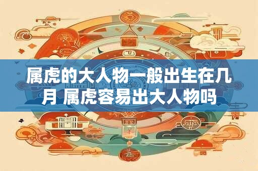 属虎的大人物一般出生在几月 属虎容易出大人物吗 属虎的大人物一般出生在几月 属虎容易出大人物吗