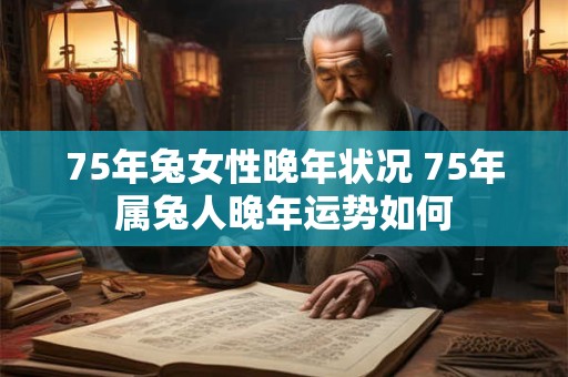 75年兔女性晚年状况 75年属兔人晚年运势如何