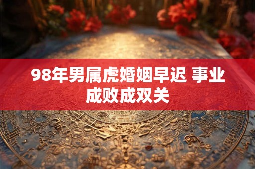 98年男属虎婚姻早迟 事业成败成双关 98年男属虎婚姻早迟 事业成败成双关
