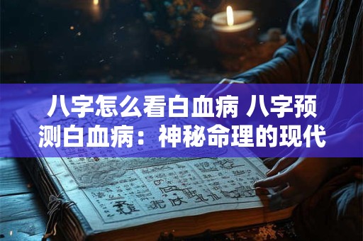 八字怎么看白血病 八字预测白血病：神秘命理的现代医学解读