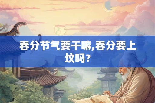 春分节气要干嘛,春分要上坟吗？