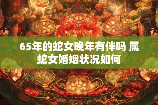 65年的蛇女晚年有伴吗 属蛇女婚姻状况如何