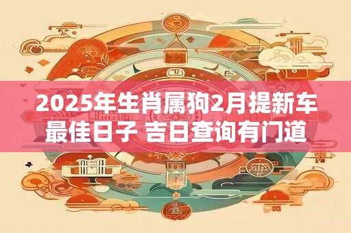 2025年生肖属狗2月提新车最佳日子 吉日查询有门道