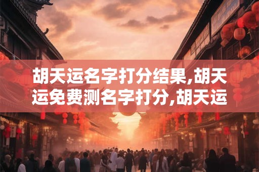 胡天运名字打分结果,胡天运免费测名字打分,胡天运周易免费测名字打分
