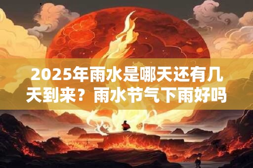 2025年雨水是哪天还有几天到来？雨水节气下雨好吗？