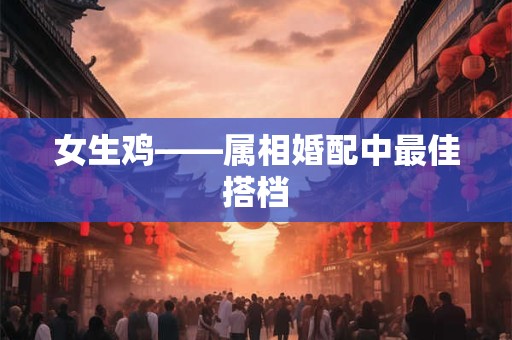 女生鸡——属相婚配中最佳搭档