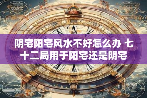 阴宅阳宅风水不好怎么办 七十二局用于阳宅还是阴宅