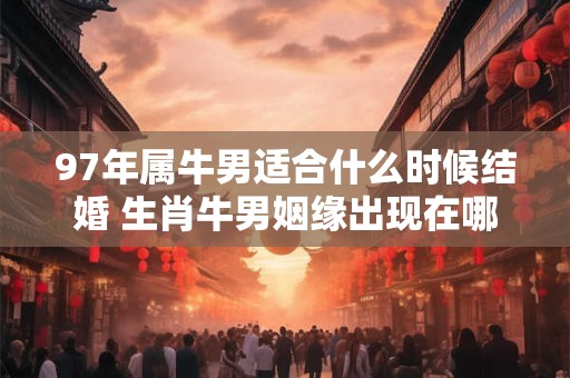 97年属牛男适合什么时候结婚 生肖牛男姻缘出现在哪年