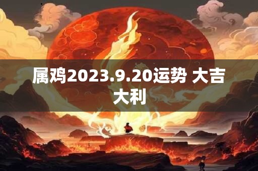 属鸡2023.9.20运势 大吉大利