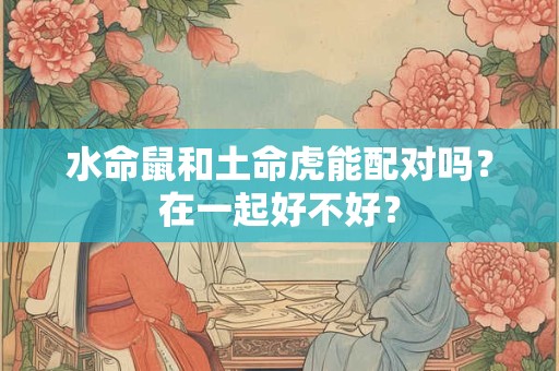 水命鼠和土命虎能配对吗？在一起好不好？