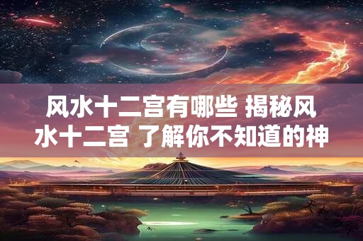 风水十二宫有哪些 揭秘风水十二宫 了解你不知道的神秘领域