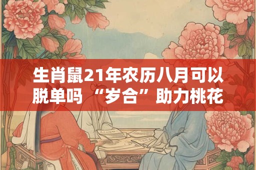 生肖鼠21年农历八月可以脱单吗 “岁合”助力桃花旺盛
