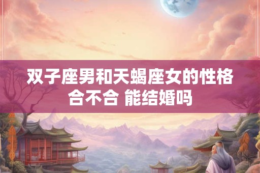 双子座男和天蝎座女的性格合不合 能结婚吗
