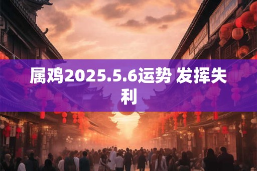 属鸡2025.5.6运势 发挥失利