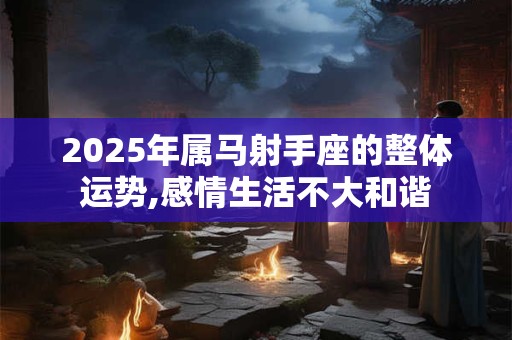 2025年属马射手座的整体运势,感情生活不大和谐
