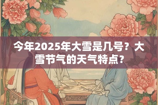 今年2025年大雪是几号？大雪节气的天气特点？