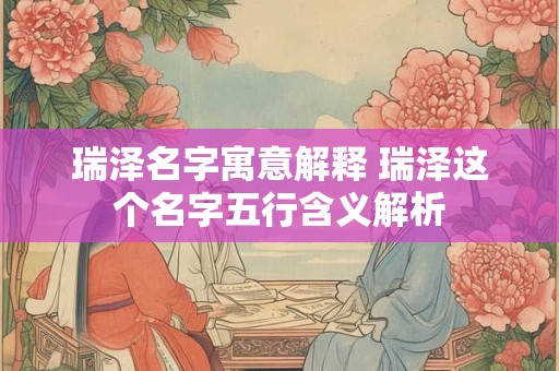 瑞泽名字寓意解释 瑞泽这个名字五行含义解析