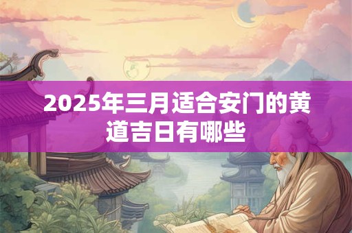 2025年三月适合安门的黄道吉日有哪些