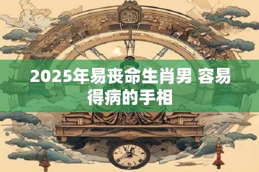 2025年易丧命生肖男 容易得病的手相