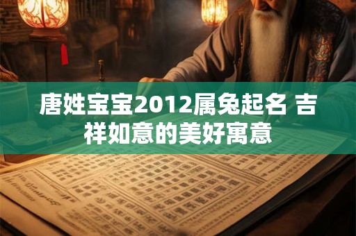 唐姓宝宝2012属兔起名 吉祥如意的美好寓意 唐姓宝宝2012属兔起名 吉祥如意的美好寓意