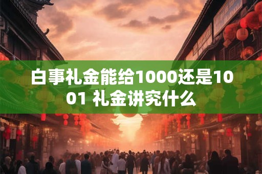 白事礼金能给1000还是1001 礼金讲究什么