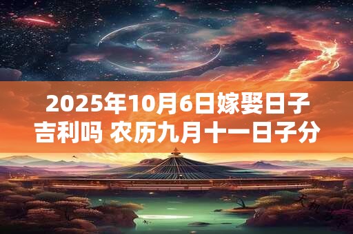 2025年10月6日嫁娶日子吉利吗 农历九月十一日子分析