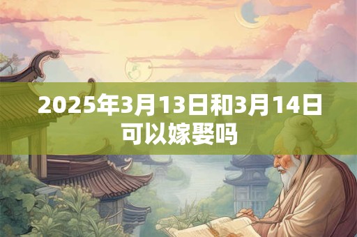 2025年3月13日和3月14日可以嫁娶吗