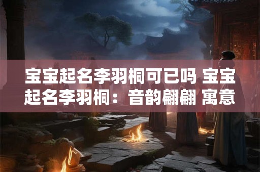 宝宝起名李羽桐可已吗 宝宝起名李羽桐：音韵翩翩 寓意如风