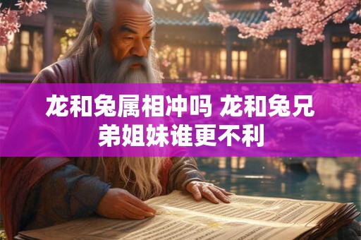 龙和兔属相冲吗 龙和兔兄弟姐妹谁更不利