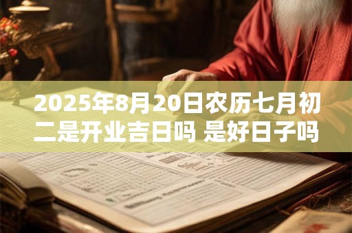 2025年8月20日农历七月初二是开业吉日吗 是好日子吗