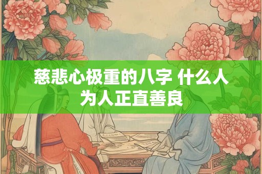 慈悲心极重的八字 什么人为人正直善良