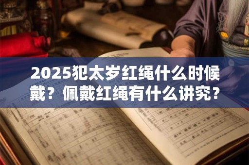 2026犯太岁红绳什么时候戴？佩戴红绳有什么讲究？