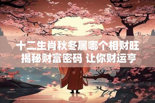 十二生肖秋冬属哪个相财旺 揭秘财富密码 让你财运亨通！
