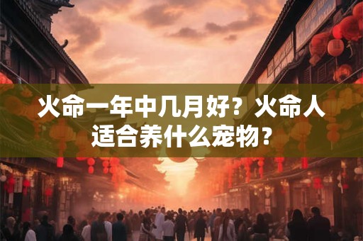 火命一年中几月好？火命人适合养什么宠物？