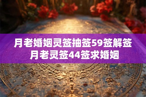 月老婚姻灵签抽签59签解签 月老灵签44签求婚姻